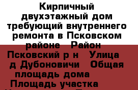 Кирпичный двухэтажный дом требующий внутреннего ремонта в Псковском районе › Район ­ Псковский р-н › Улица ­ д.Дубоновичи › Общая площадь дома ­ 112 › Площадь участка ­ 37 › Цена ­ 450 000 - Псковская обл., Псковский р-н, Дубоновичи д. Недвижимость » Дома, коттеджи, дачи продажа   